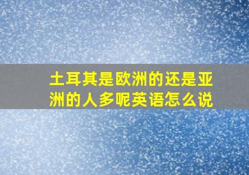 土耳其是欧洲的还是亚洲的人多呢英语怎么说