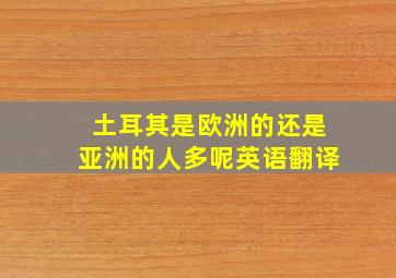 土耳其是欧洲的还是亚洲的人多呢英语翻译