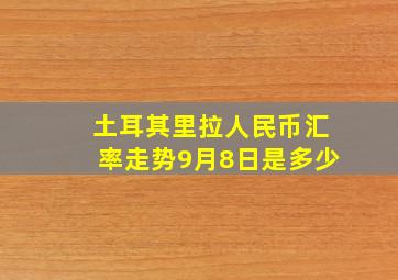 土耳其里拉人民币汇率走势9月8日是多少