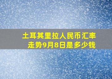 土耳其里拉人民币汇率走势9月8日是多少钱