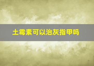 土霉素可以治灰指甲吗