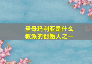 圣母玛利亚是什么教派的创始人之一