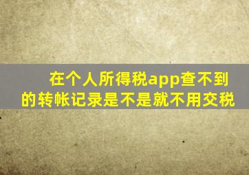 在个人所得税app查不到的转帐记录是不是就不用交税