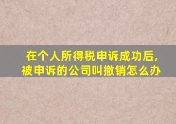 在个人所得税申诉成功后,被申诉的公司叫撤销怎么办