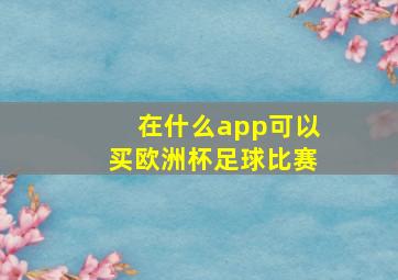 在什么app可以买欧洲杯足球比赛