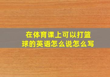 在体育课上可以打篮球的英语怎么说怎么写