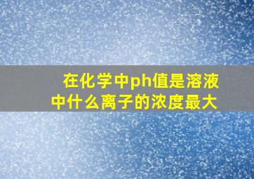 在化学中ph值是溶液中什么离子的浓度最大