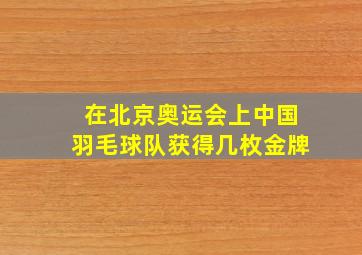 在北京奥运会上中国羽毛球队获得几枚金牌