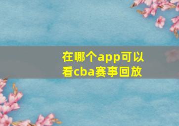 在哪个app可以看cba赛事回放