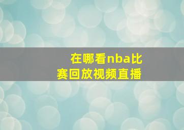 在哪看nba比赛回放视频直播