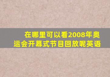 在哪里可以看2008年奥运会开幕式节目回放呢英语