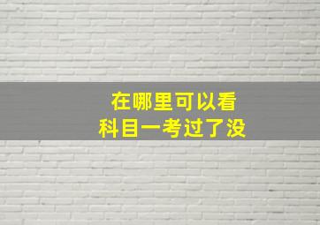 在哪里可以看科目一考过了没