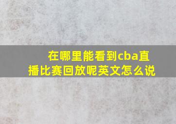 在哪里能看到cba直播比赛回放呢英文怎么说