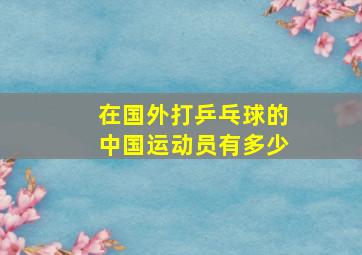 在国外打乒乓球的中国运动员有多少