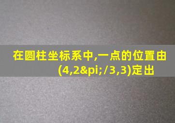 在圆柱坐标系中,一点的位置由(4,2π/3,3)定出