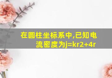 在圆柱坐标系中,已知电流密度为j=kr2+4r