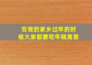 在我的家乡过年的时候大家都要吃年糕寓意