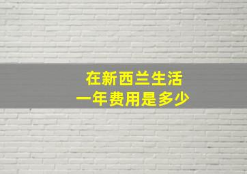 在新西兰生活一年费用是多少