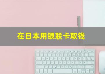 在日本用银联卡取钱