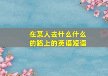 在某人去什么什么的路上的英语短语