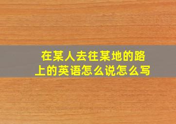 在某人去往某地的路上的英语怎么说怎么写