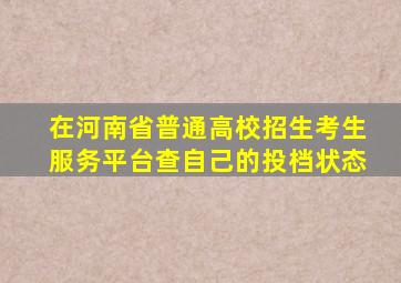 在河南省普通高校招生考生服务平台查自己的投档状态