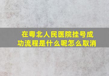 在粤北人民医院挂号成功流程是什么呢怎么取消