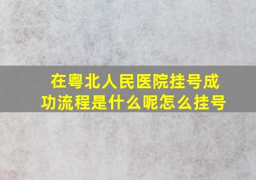 在粤北人民医院挂号成功流程是什么呢怎么挂号