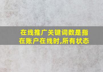 在线推广关键词数是指在账户在线时,所有状态