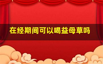 在经期间可以喝益母草吗