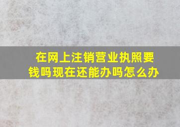 在网上注销营业执照要钱吗现在还能办吗怎么办