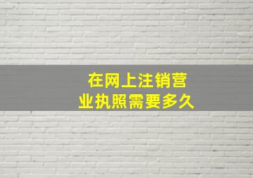 在网上注销营业执照需要多久