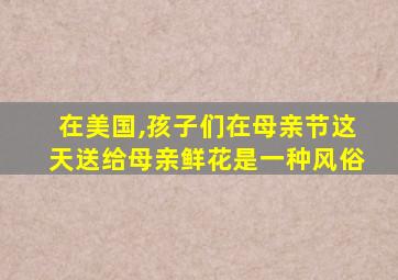 在美国,孩子们在母亲节这天送给母亲鲜花是一种风俗