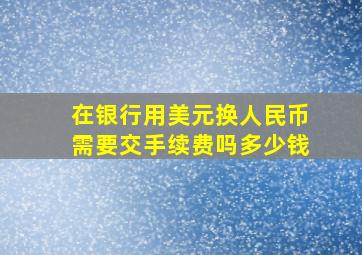 在银行用美元换人民币需要交手续费吗多少钱