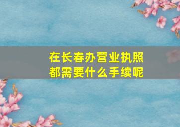 在长春办营业执照都需要什么手续呢