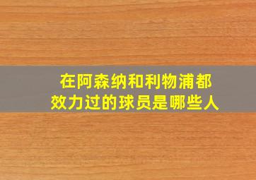 在阿森纳和利物浦都效力过的球员是哪些人