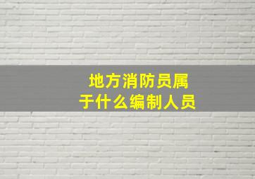 地方消防员属于什么编制人员