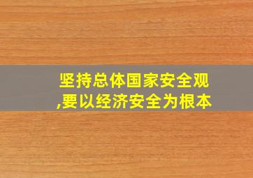 坚持总体国家安全观,要以经济安全为根本