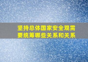 坚持总体国家安全观需要统筹哪些关系和关系