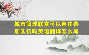 城市篮球联赛可以自由参加队伍吗英语翻译怎么写