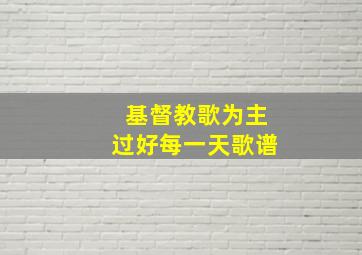 基督教歌为主过好每一天歌谱