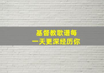 基督教歌谱每一天更深经历你