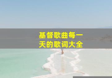 基督歌曲每一天的歌词大全