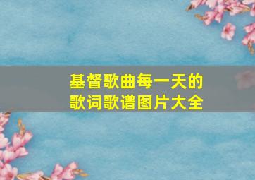 基督歌曲每一天的歌词歌谱图片大全