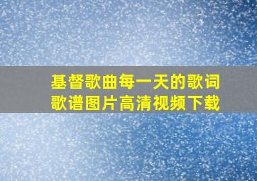 基督歌曲每一天的歌词歌谱图片高清视频下载