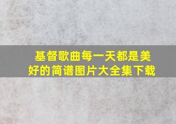 基督歌曲每一天都是美好的简谱图片大全集下载