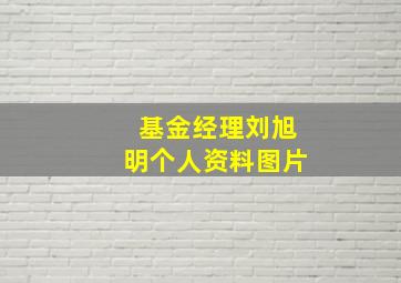 基金经理刘旭明个人资料图片