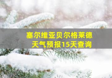 塞尔维亚贝尔格莱德天气预报15天查询