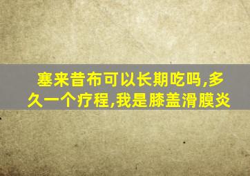 塞来昔布可以长期吃吗,多久一个疗程,我是膝盖滑膜炎