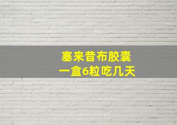 塞来昔布胶囊一盒6粒吃几天